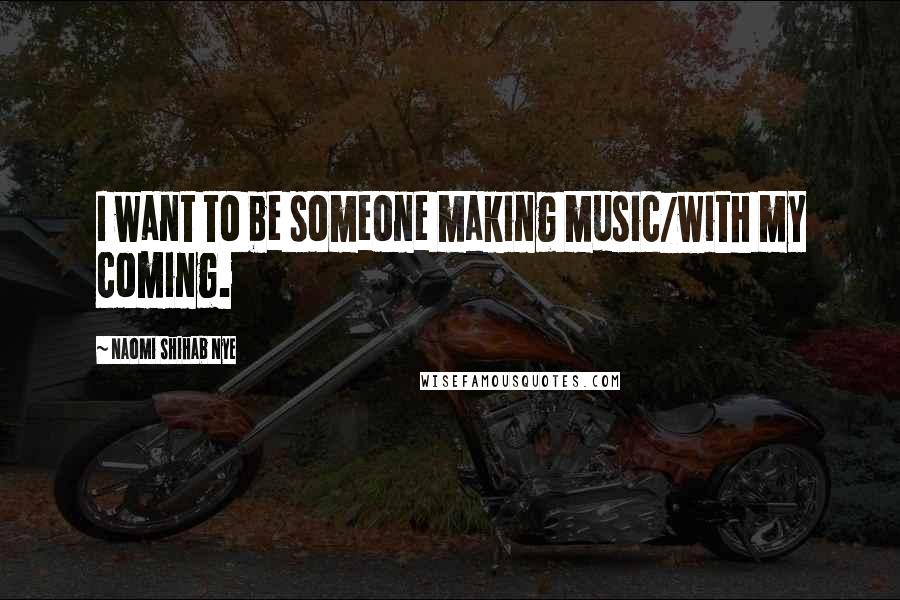 Naomi Shihab Nye Quotes: I want to be someone making music/with my coming.