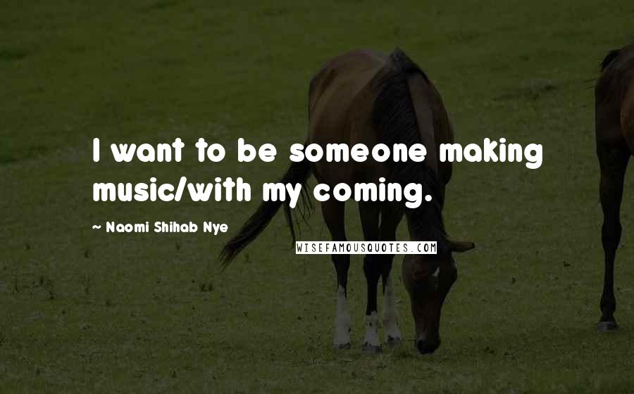 Naomi Shihab Nye Quotes: I want to be someone making music/with my coming.