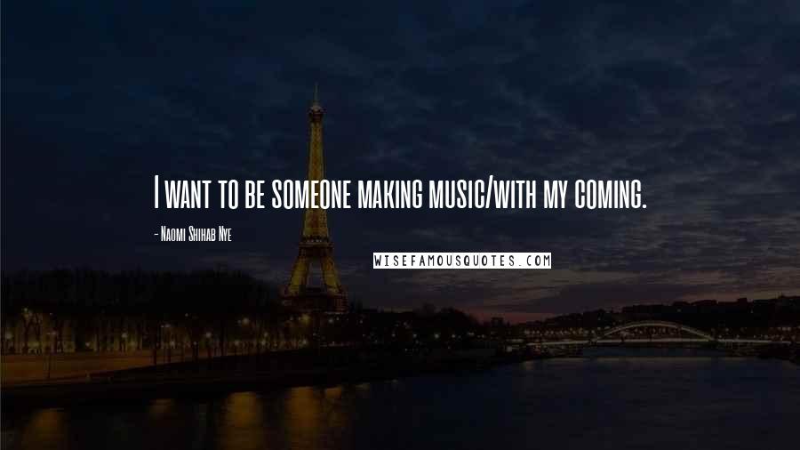 Naomi Shihab Nye Quotes: I want to be someone making music/with my coming.