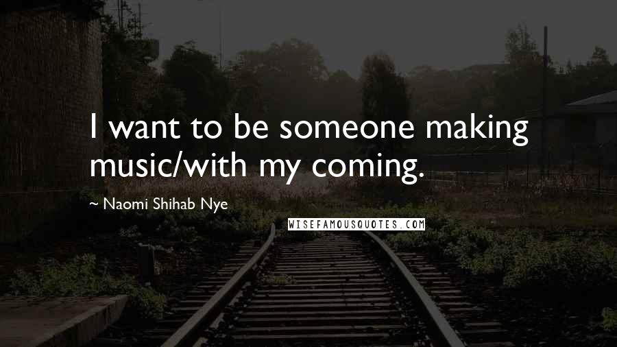 Naomi Shihab Nye Quotes: I want to be someone making music/with my coming.