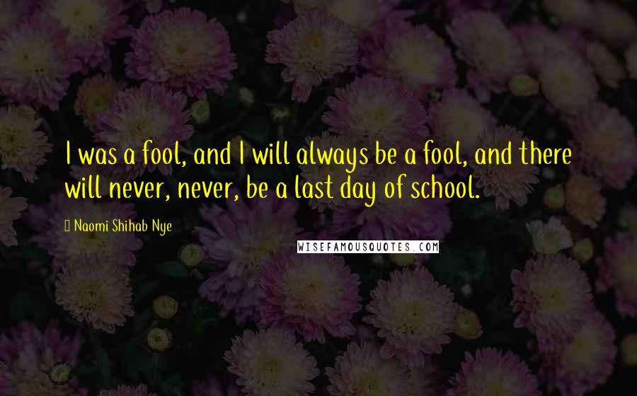 Naomi Shihab Nye Quotes: I was a fool, and I will always be a fool, and there will never, never, be a last day of school.