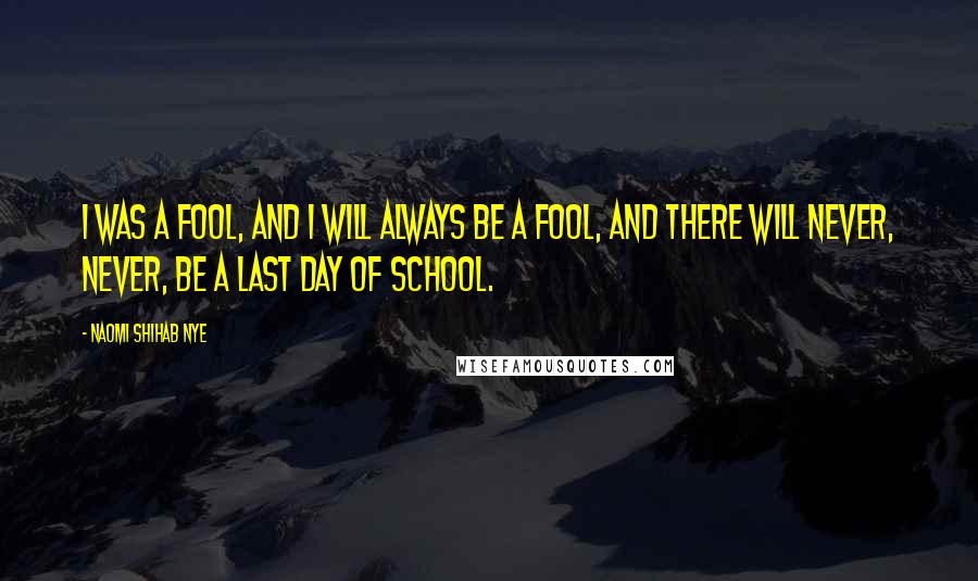 Naomi Shihab Nye Quotes: I was a fool, and I will always be a fool, and there will never, never, be a last day of school.