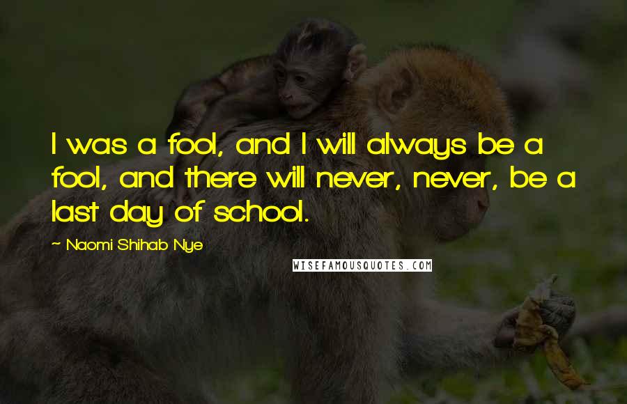 Naomi Shihab Nye Quotes: I was a fool, and I will always be a fool, and there will never, never, be a last day of school.