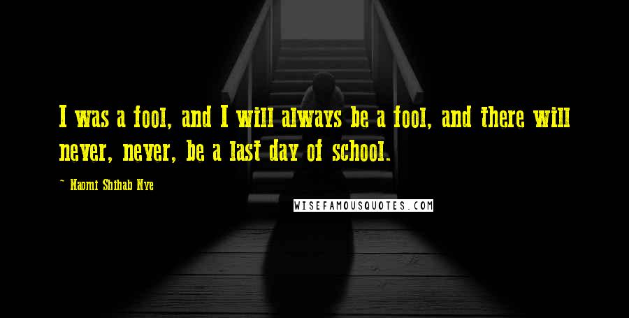 Naomi Shihab Nye Quotes: I was a fool, and I will always be a fool, and there will never, never, be a last day of school.