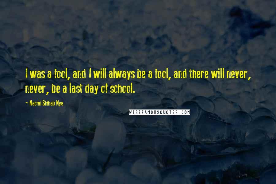 Naomi Shihab Nye Quotes: I was a fool, and I will always be a fool, and there will never, never, be a last day of school.