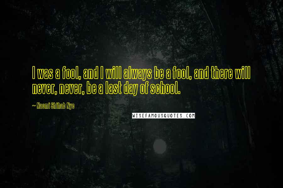 Naomi Shihab Nye Quotes: I was a fool, and I will always be a fool, and there will never, never, be a last day of school.