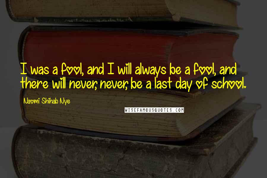 Naomi Shihab Nye Quotes: I was a fool, and I will always be a fool, and there will never, never, be a last day of school.