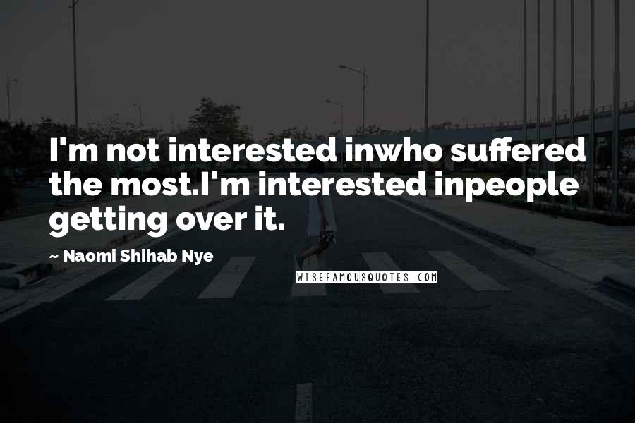 Naomi Shihab Nye Quotes: I'm not interested inwho suffered the most.I'm interested inpeople getting over it.