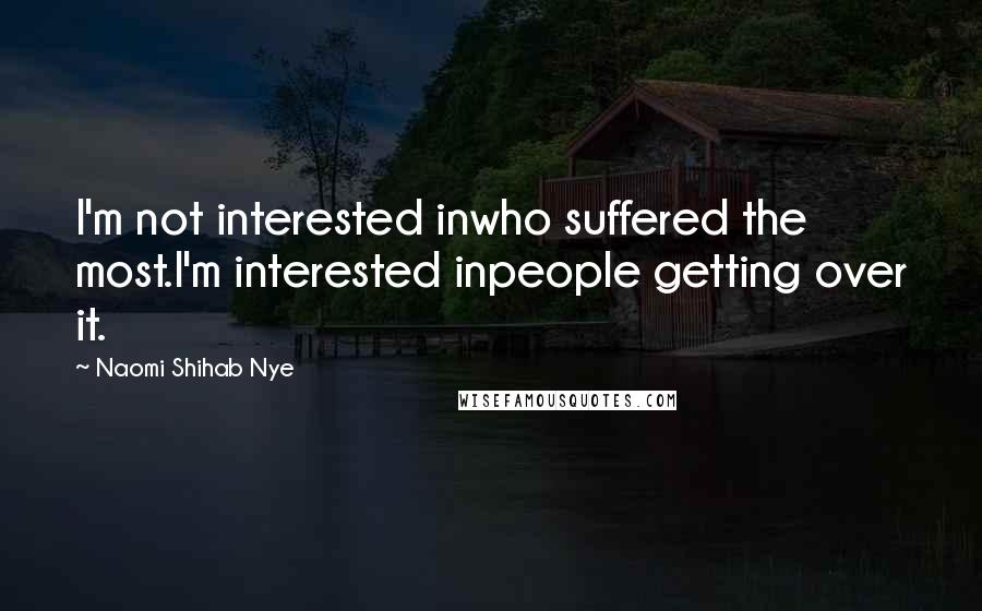 Naomi Shihab Nye Quotes: I'm not interested inwho suffered the most.I'm interested inpeople getting over it.