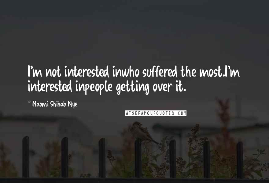 Naomi Shihab Nye Quotes: I'm not interested inwho suffered the most.I'm interested inpeople getting over it.