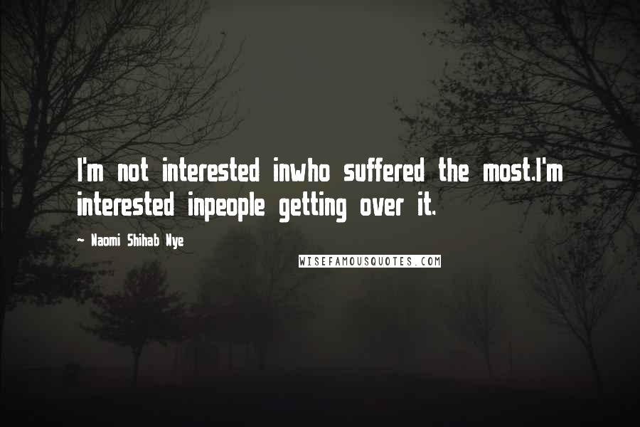 Naomi Shihab Nye Quotes: I'm not interested inwho suffered the most.I'm interested inpeople getting over it.