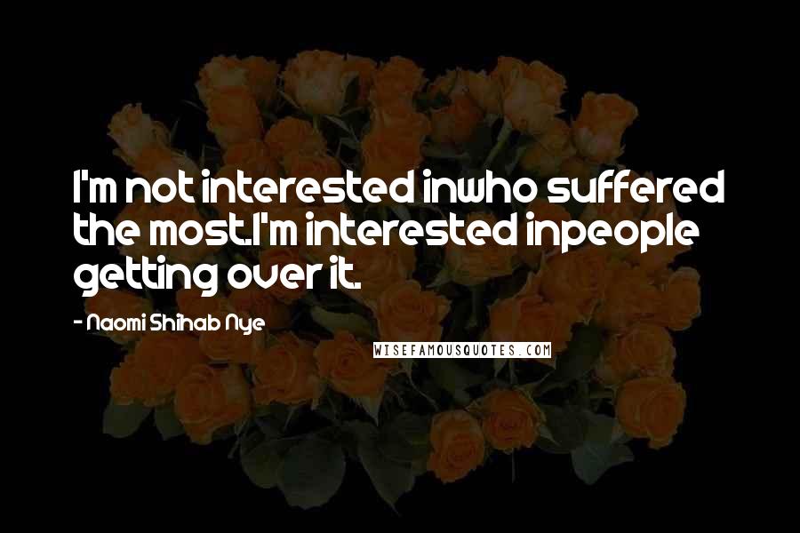 Naomi Shihab Nye Quotes: I'm not interested inwho suffered the most.I'm interested inpeople getting over it.