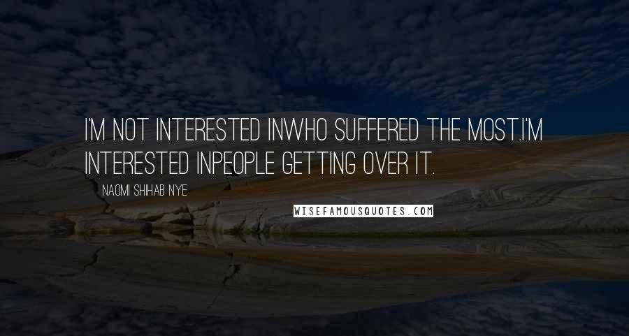 Naomi Shihab Nye Quotes: I'm not interested inwho suffered the most.I'm interested inpeople getting over it.