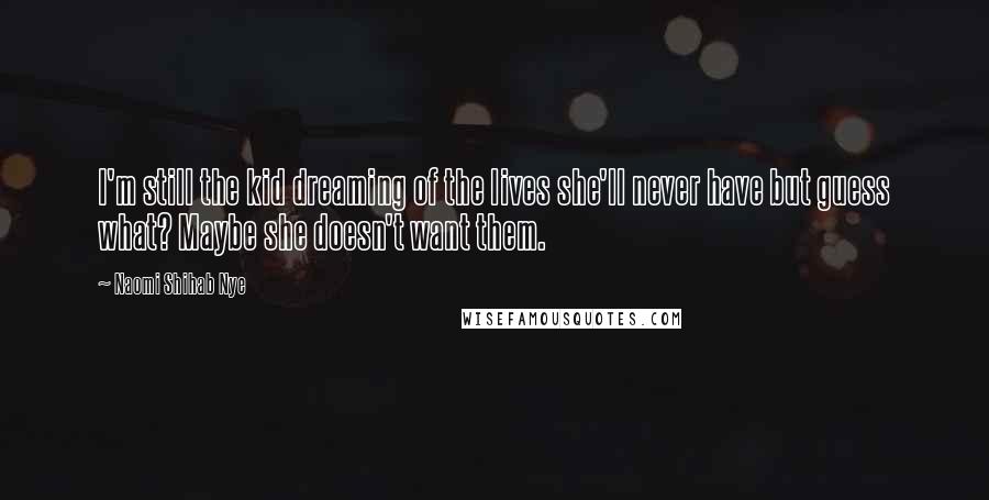 Naomi Shihab Nye Quotes: I'm still the kid dreaming of the lives she'll never have but guess what? Maybe she doesn't want them.