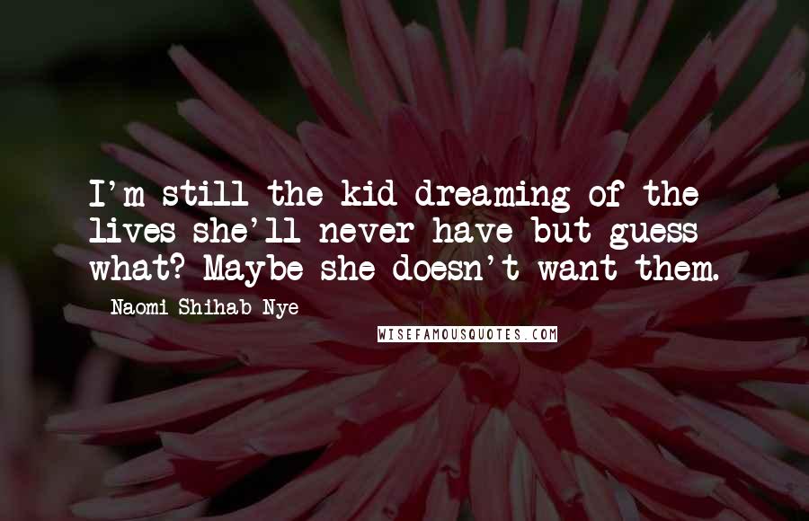 Naomi Shihab Nye Quotes: I'm still the kid dreaming of the lives she'll never have but guess what? Maybe she doesn't want them.