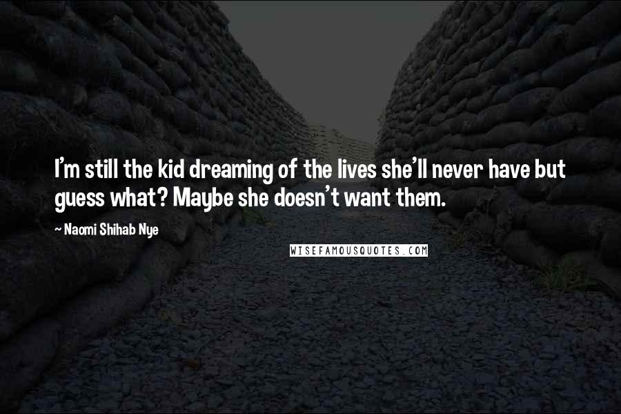 Naomi Shihab Nye Quotes: I'm still the kid dreaming of the lives she'll never have but guess what? Maybe she doesn't want them.