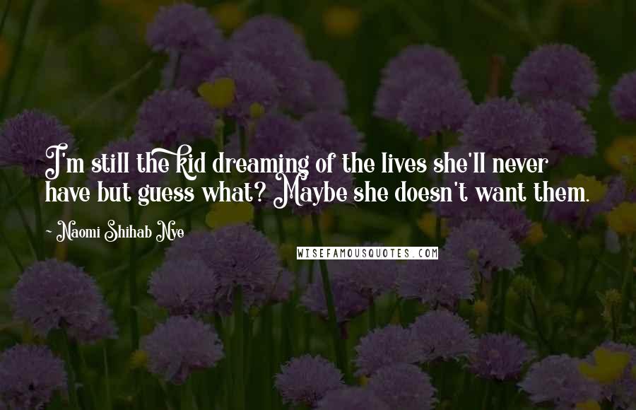 Naomi Shihab Nye Quotes: I'm still the kid dreaming of the lives she'll never have but guess what? Maybe she doesn't want them.