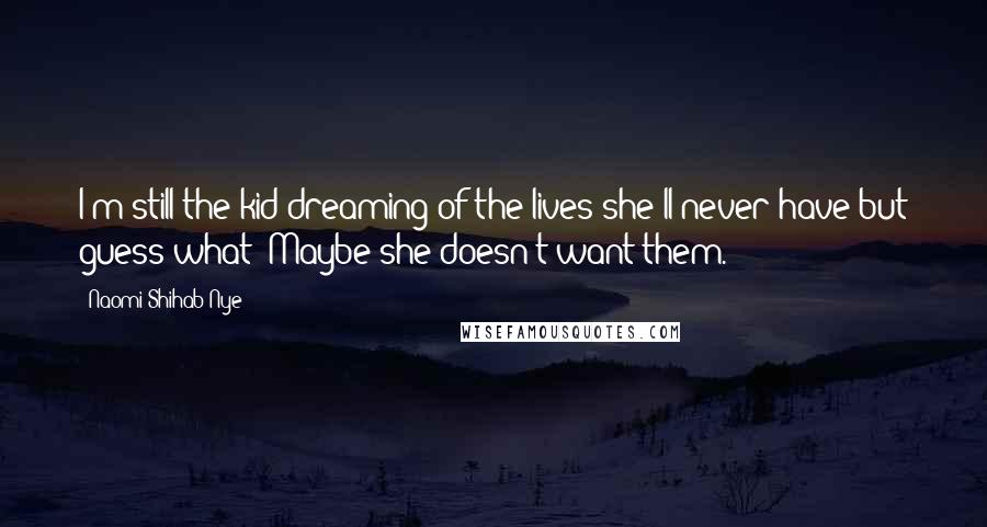 Naomi Shihab Nye Quotes: I'm still the kid dreaming of the lives she'll never have but guess what? Maybe she doesn't want them.