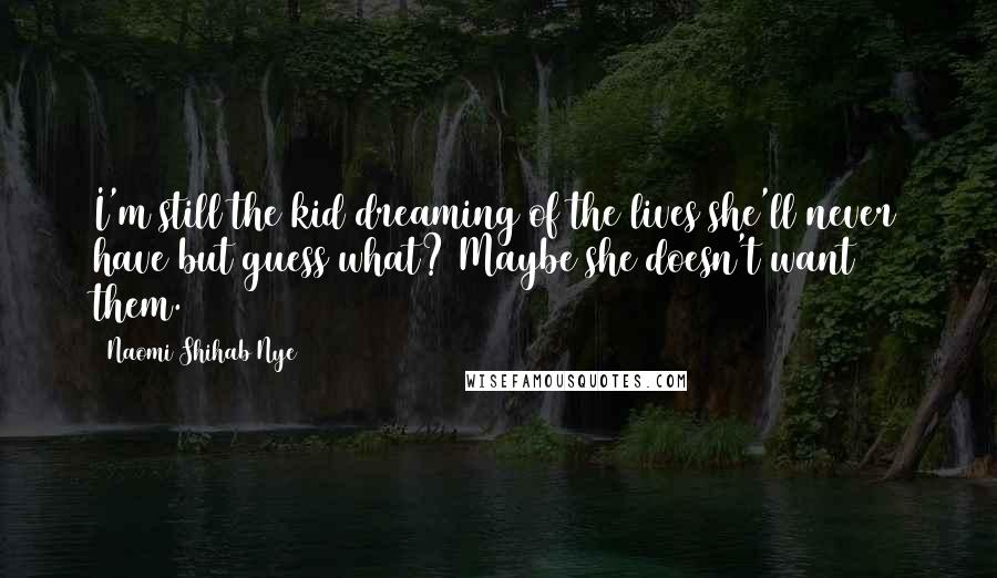 Naomi Shihab Nye Quotes: I'm still the kid dreaming of the lives she'll never have but guess what? Maybe she doesn't want them.