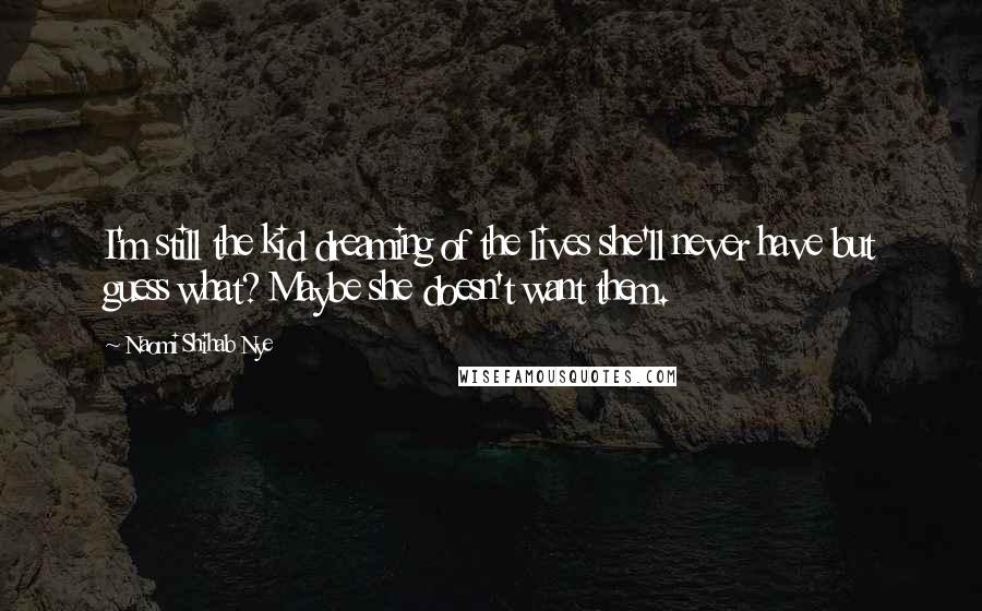 Naomi Shihab Nye Quotes: I'm still the kid dreaming of the lives she'll never have but guess what? Maybe she doesn't want them.