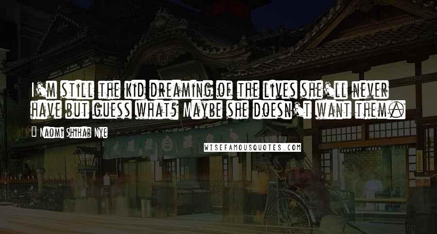 Naomi Shihab Nye Quotes: I'm still the kid dreaming of the lives she'll never have but guess what? Maybe she doesn't want them.