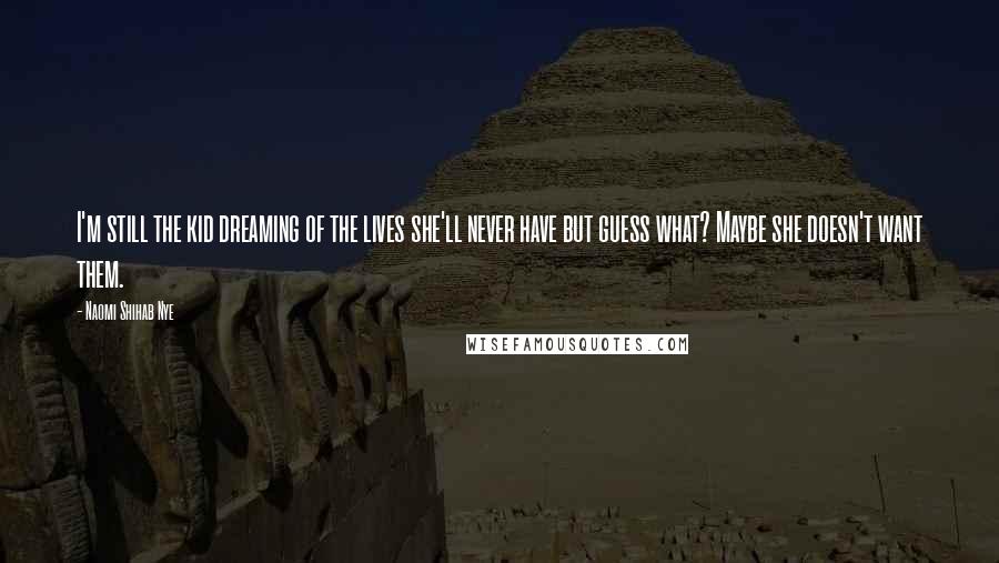 Naomi Shihab Nye Quotes: I'm still the kid dreaming of the lives she'll never have but guess what? Maybe she doesn't want them.