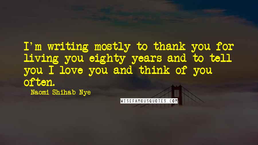 Naomi Shihab Nye Quotes: I'm writing mostly to thank you for living you eighty years and to tell you I love you and think of you often.