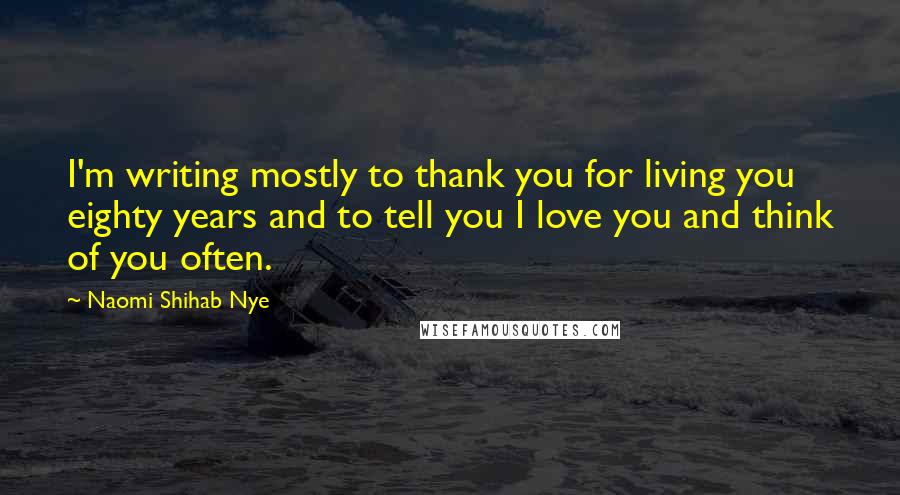 Naomi Shihab Nye Quotes: I'm writing mostly to thank you for living you eighty years and to tell you I love you and think of you often.