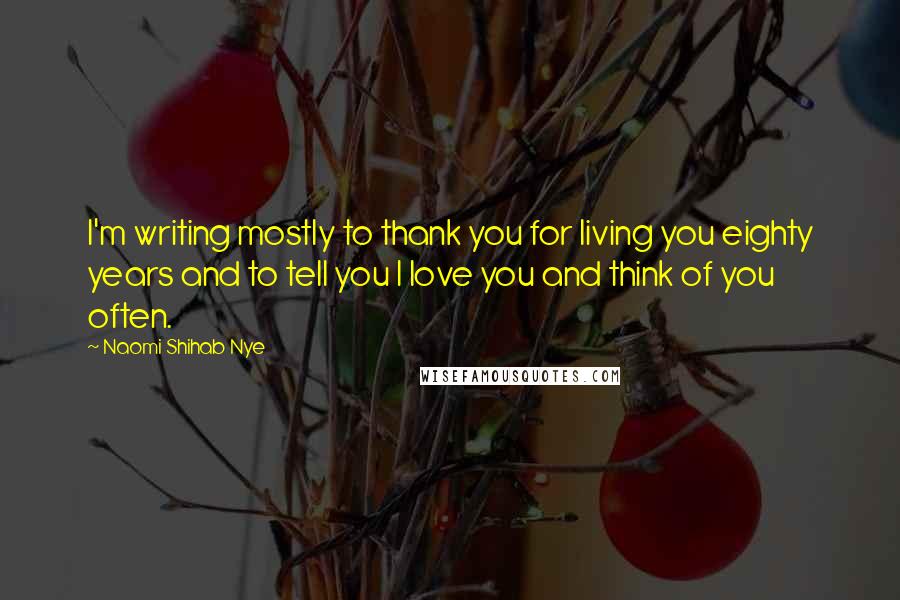 Naomi Shihab Nye Quotes: I'm writing mostly to thank you for living you eighty years and to tell you I love you and think of you often.