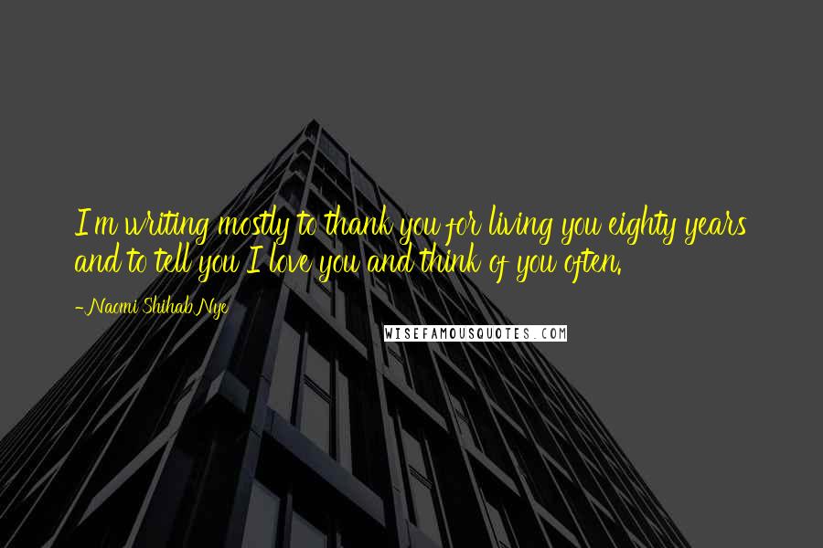 Naomi Shihab Nye Quotes: I'm writing mostly to thank you for living you eighty years and to tell you I love you and think of you often.