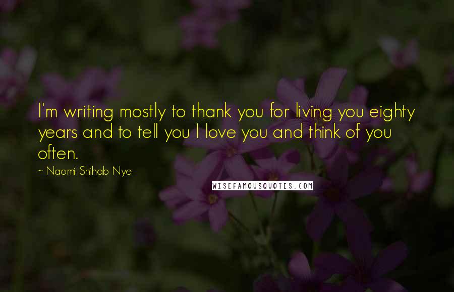 Naomi Shihab Nye Quotes: I'm writing mostly to thank you for living you eighty years and to tell you I love you and think of you often.