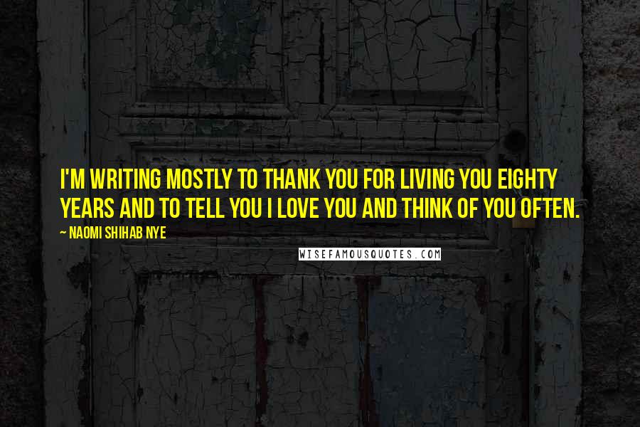 Naomi Shihab Nye Quotes: I'm writing mostly to thank you for living you eighty years and to tell you I love you and think of you often.