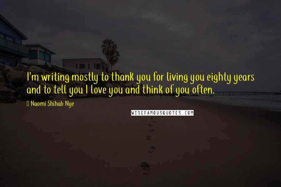 Naomi Shihab Nye Quotes: I'm writing mostly to thank you for living you eighty years and to tell you I love you and think of you often.