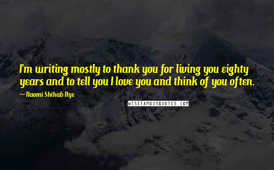 Naomi Shihab Nye Quotes: I'm writing mostly to thank you for living you eighty years and to tell you I love you and think of you often.