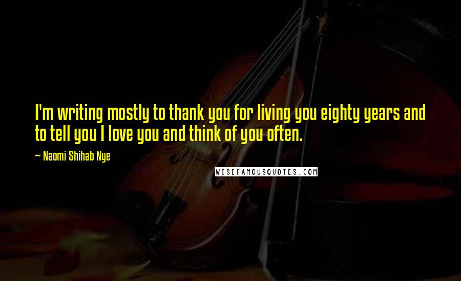 Naomi Shihab Nye Quotes: I'm writing mostly to thank you for living you eighty years and to tell you I love you and think of you often.