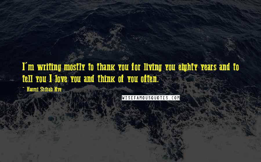 Naomi Shihab Nye Quotes: I'm writing mostly to thank you for living you eighty years and to tell you I love you and think of you often.