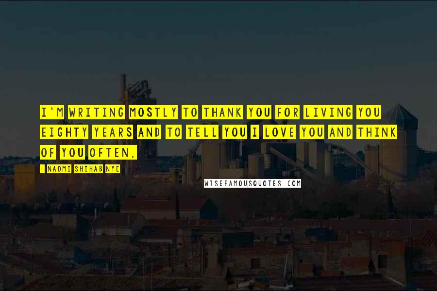 Naomi Shihab Nye Quotes: I'm writing mostly to thank you for living you eighty years and to tell you I love you and think of you often.