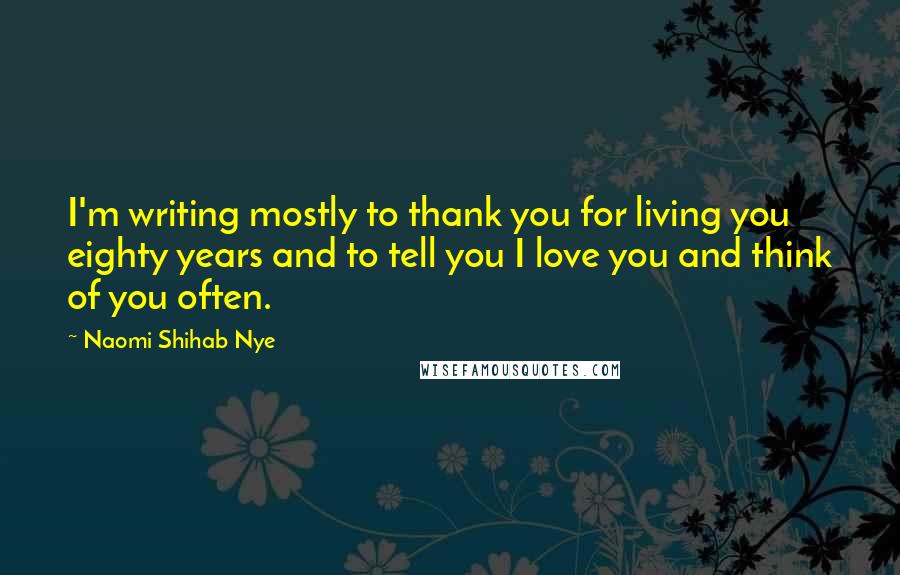 Naomi Shihab Nye Quotes: I'm writing mostly to thank you for living you eighty years and to tell you I love you and think of you often.