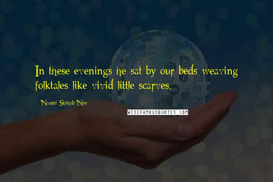 Naomi Shihab Nye Quotes: In these evenings he sat by our beds weaving folktales like vivid little scarves.