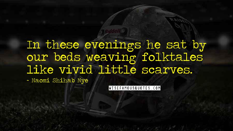 Naomi Shihab Nye Quotes: In these evenings he sat by our beds weaving folktales like vivid little scarves.