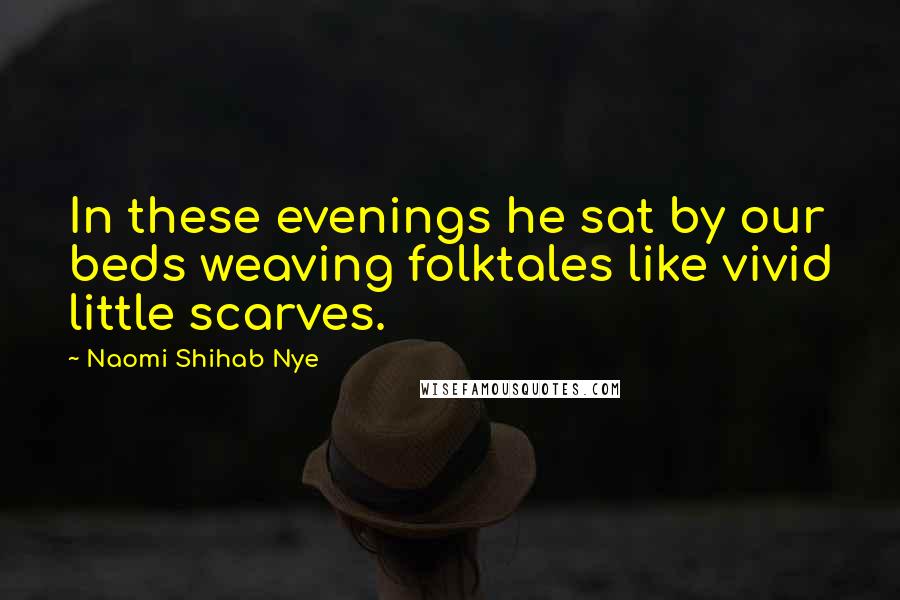 Naomi Shihab Nye Quotes: In these evenings he sat by our beds weaving folktales like vivid little scarves.