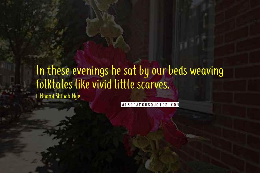 Naomi Shihab Nye Quotes: In these evenings he sat by our beds weaving folktales like vivid little scarves.