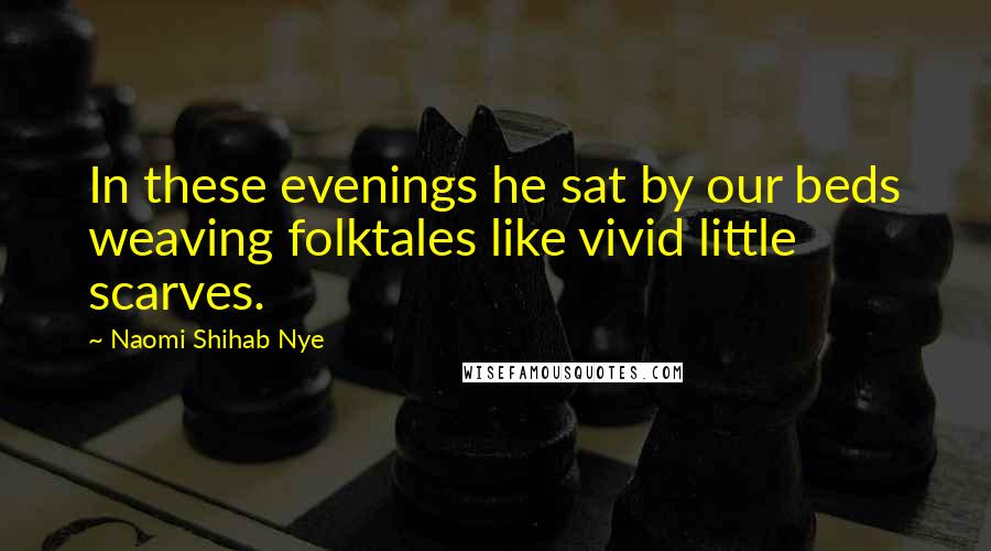 Naomi Shihab Nye Quotes: In these evenings he sat by our beds weaving folktales like vivid little scarves.