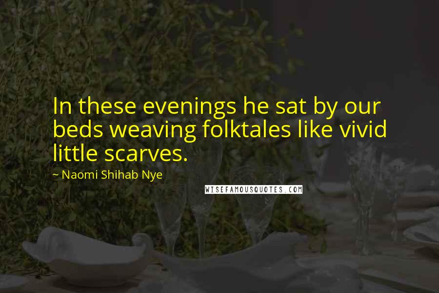 Naomi Shihab Nye Quotes: In these evenings he sat by our beds weaving folktales like vivid little scarves.