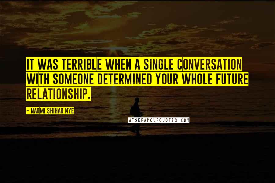 Naomi Shihab Nye Quotes: It was terrible when a single conversation with someone determined your whole future relationship.