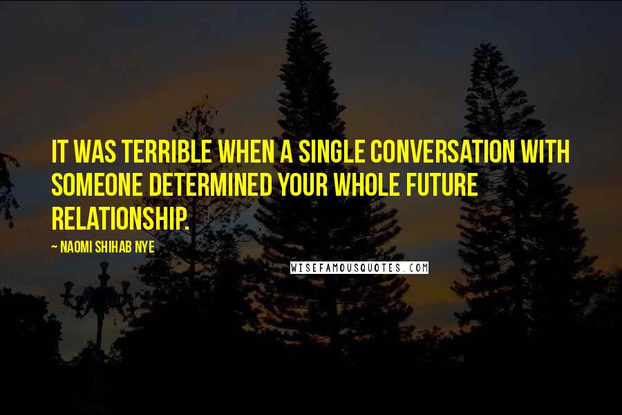 Naomi Shihab Nye Quotes: It was terrible when a single conversation with someone determined your whole future relationship.