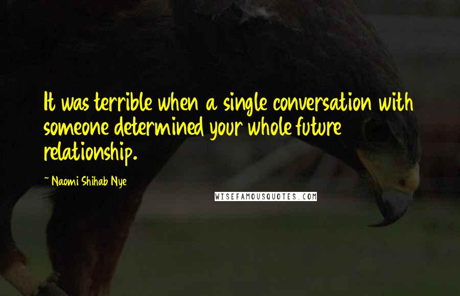 Naomi Shihab Nye Quotes: It was terrible when a single conversation with someone determined your whole future relationship.