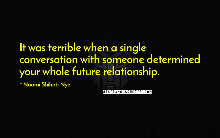 Naomi Shihab Nye Quotes: It was terrible when a single conversation with someone determined your whole future relationship.