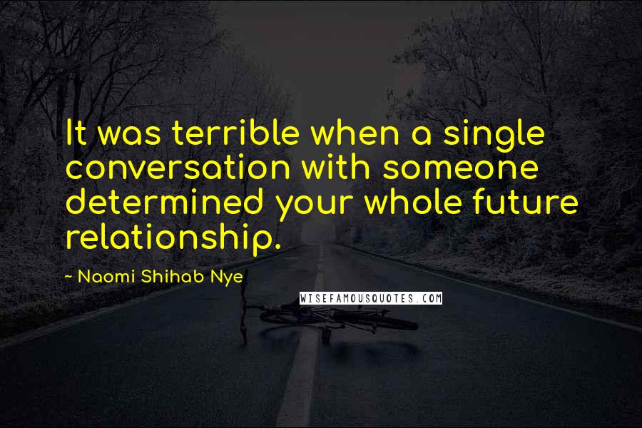 Naomi Shihab Nye Quotes: It was terrible when a single conversation with someone determined your whole future relationship.