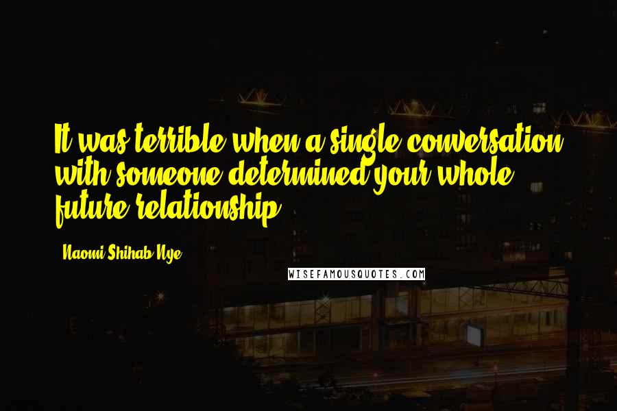 Naomi Shihab Nye Quotes: It was terrible when a single conversation with someone determined your whole future relationship.